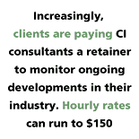Increasingly, clients are paying CI consultants a retainer to monitor ongoing developments in their industry. Hourly rates can run to $150